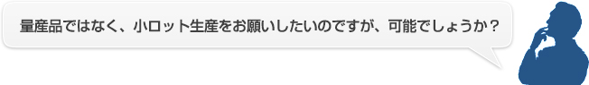 量産品ではなく、小ロット生産をお願いしたいのですが、可能でしょうか？