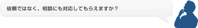 依頼ではなく、相談にも対応してもらえますか？