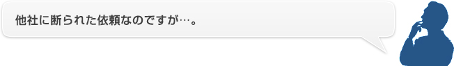 他社に断られた依頼なのですが…。