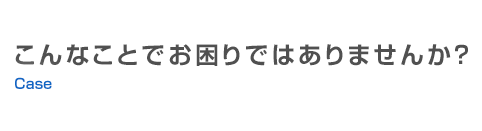 こんなことでお困りではありませんか？