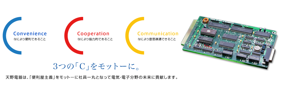 3つの「C」をモットーに。天野電器は、「便利屋主義」をモットーに社員一丸となって電気・電子分野の未来に貢献します。