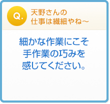 天野さんの
仕事は繊細やね〜細かな作業にこそ
手作業の巧みを
感じてください。