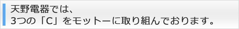 天野電器では、3つの「C」をモットーに取り組んでおります。